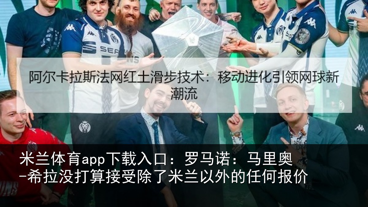 米兰体育app下载入口：罗马相关情况算接相关情况任何报价