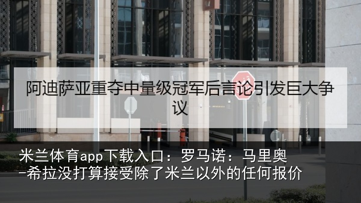 米兰体育app下载入口：罗马相关情况算接相关情况任何报价