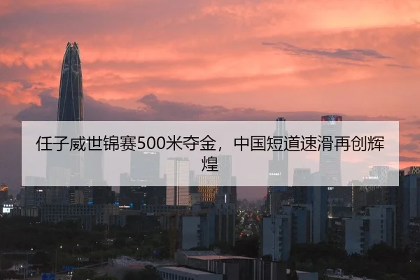 任子威世锦赛500米夺金，中国短道速滑再创辉煌