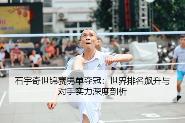 石宇奇世锦赛男单夺冠：世界排名飙升与对手实力深度剖析