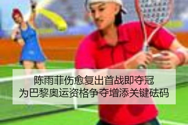 陈雨菲伤愈复出首战即夺冠 为巴黎奥运资格争夺增添关键砝码