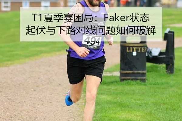 T1夏季赛困局：Faker状态起伏与下路对线问题如何破解