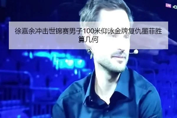 徐嘉余冲击世锦赛男子100米仰泳金牌复仇墨菲胜算几何
