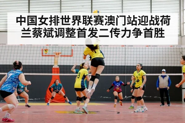 中国女排世界联赛澳门站迎战荷兰蔡斌调整首发二传力争首胜