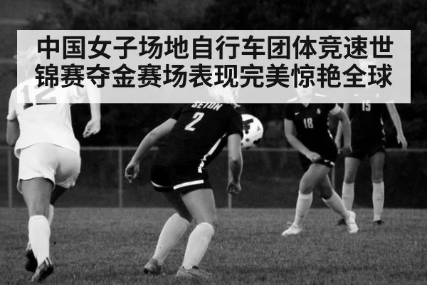 中国女子场地自行车团体竞速世锦赛夺金赛场表现完美惊艳全球